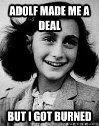 Adolf made me a deal But I got burned - Adolf made me a deal But I got burned  Anne Frank