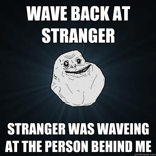 wave back at stranger stranger was waveing at the person behind me  Forever Alone