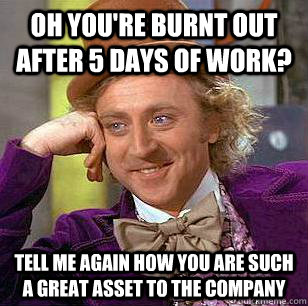 Oh you're burnt out after 5 days of work? tell me again how you are such a great asset to the company - Oh you're burnt out after 5 days of work? tell me again how you are such a great asset to the company  Condescending Wonka
