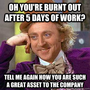 Oh you're burnt out after 5 days of work? tell me again how you are such a great asset to the company  Condescending Wonka