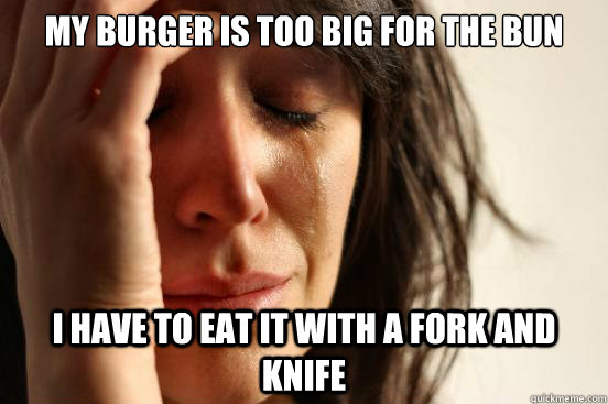 My burger is too big for the bun I have to eat it with a fork and knife  First World Problems