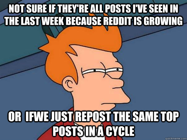 Not sure if they're all posts I've seen in the last week because Reddit is growing Or  ifwe just repost the same top posts in a cycle  Futurama Fry