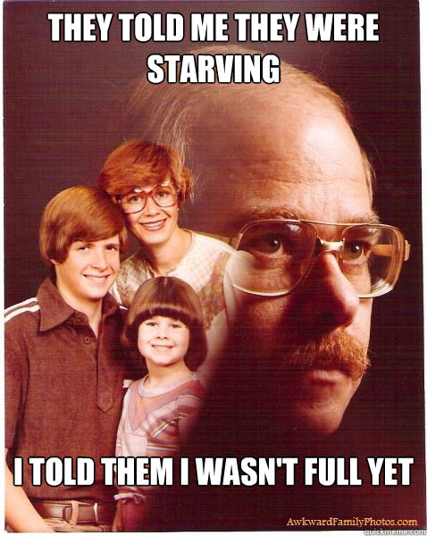 They told me they were starving i told them i wasn't full yet  Vengeance Dad