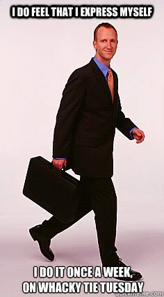 I do feel that I express myself I do it Once a week, 
on whacky tie tuesday  