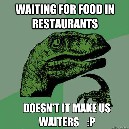 Waiting for food in restaurants Doesn't it make us waiters    :P - Waiting for food in restaurants Doesn't it make us waiters    :P  Misc
