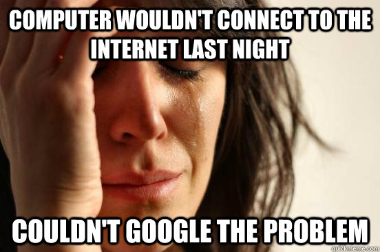 Computer wouldn't connect to the internet last night couldn't google the problem  First World Problems
