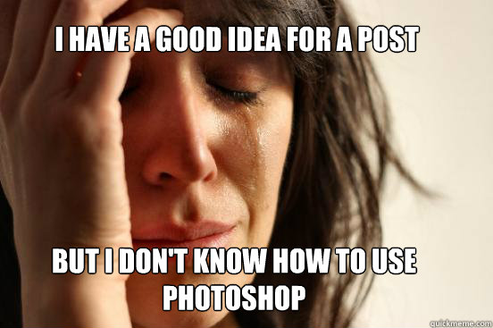 I have a good idea for a post but i don't know how to use photoshop  First World Problems