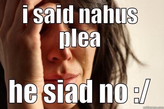I SAID NAHUS PLEA HE SIAD NO :/ First World Problems