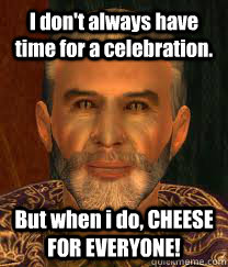 I don't always have time for a celebration. But when i do, CHEESE FOR EVERYONE! - I don't always have time for a celebration. But when i do, CHEESE FOR EVERYONE!  Sheogorath