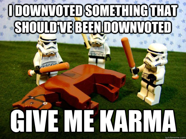 I downvoted something that should've been downvoted give me karma  Beating A Dead Horse
