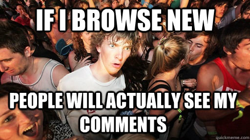 If I browse new people will actually see my comments  Sudden Clarity Clarence