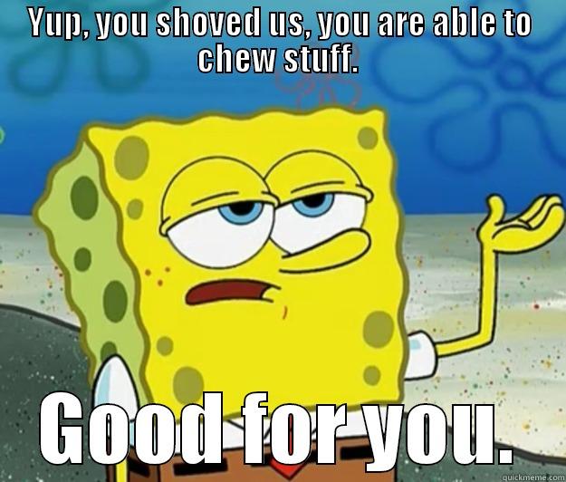 YUP, YOU SHOVED US, YOU ARE ABLE TO CHEW STUFF.  GOOD FOR YOU. Tough Spongebob