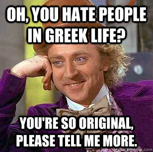 Oh, you hate people in greek life? You're so original, please tell me more. - Oh, you hate people in greek life? You're so original, please tell me more.  Condescending Wonka
