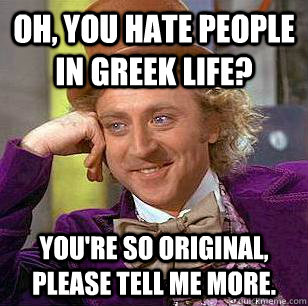 Oh, you hate people in greek life? You're so original, please tell me more.  Condescending Wonka