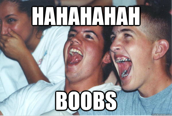 hahahahah boobs  Immature High Schoolers