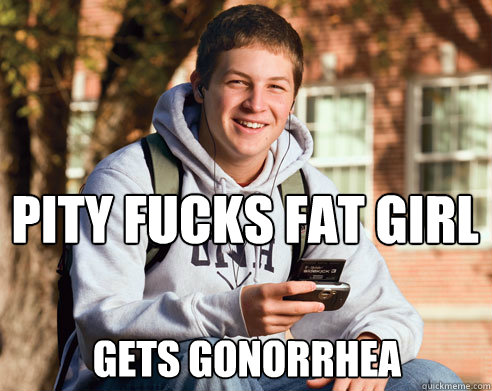 pity fucks fat girl gets gonorrhea  College Freshman