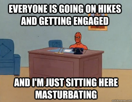 Everyone is going on hikes and getting engaged And I'm just sitting here masturbating - Everyone is going on hikes and getting engaged And I'm just sitting here masturbating  Misc