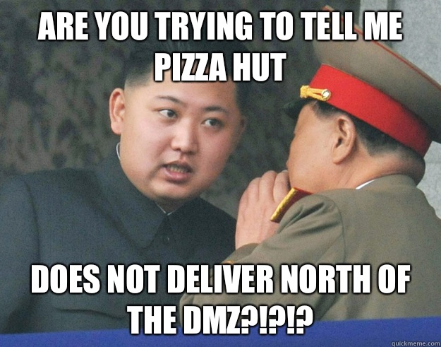 Are you trying to tell me Pizza Hut Does not deliver north of the DMZ?!?!?  Hungry Kim Jong Un