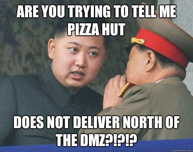 Are you trying to tell me Pizza Hut Does not deliver north of the DMZ?!?!? - Are you trying to tell me Pizza Hut Does not deliver north of the DMZ?!?!?  Hungry Kim Jong Un