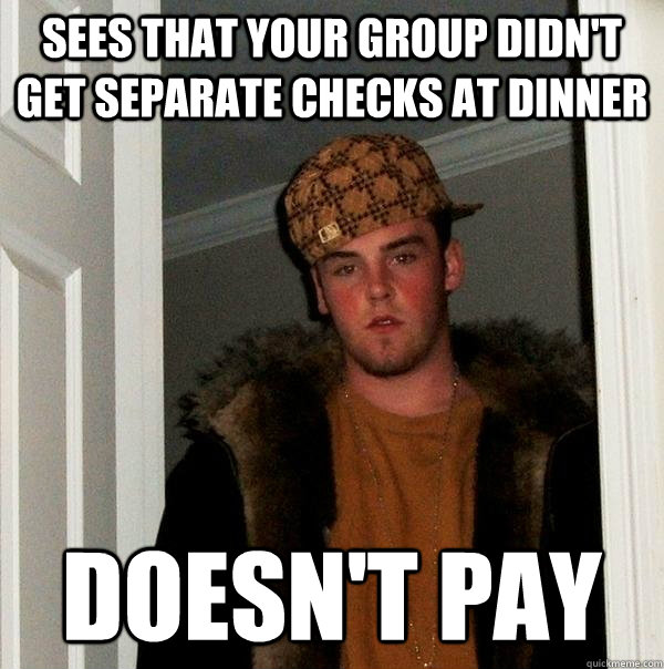 Sees that your group didn't get separate checks at Dinner Doesn't Pay  Scumbag Steve
