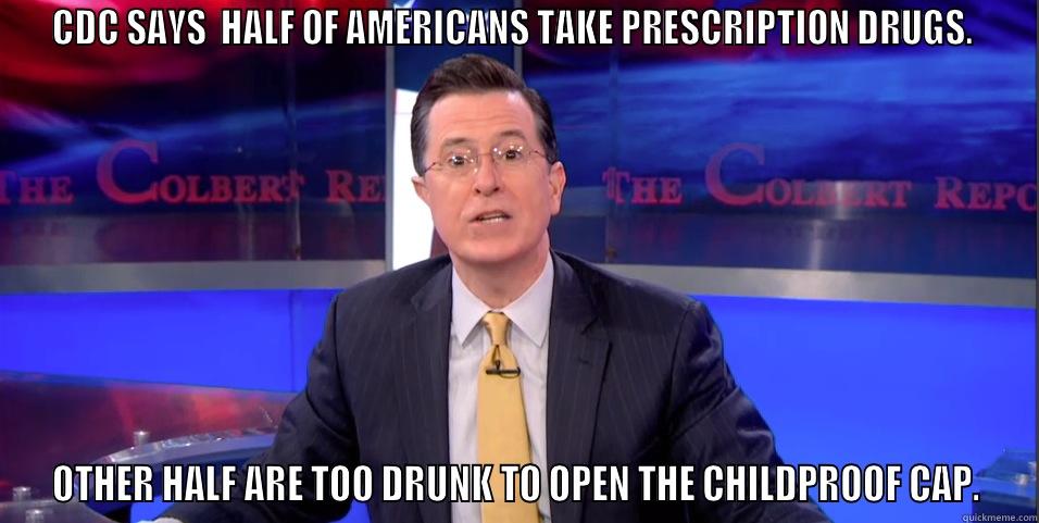 CDC SAYS  HALF OF AMERICANS TAKE PRESCRIPTION DRUGS.  OTHER HALF ARE TOO DRUNK TO OPEN THE CHILDPROOF CAP. Misc