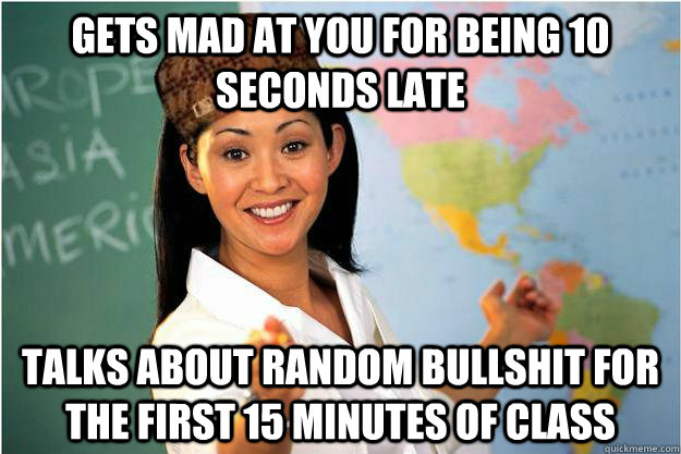 Gets mad at you for being 10 seconds late Talks about random bullshit for the first 15 minutes of class  Scumbag Teacher