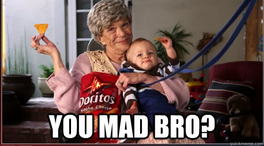  you mad bro?  