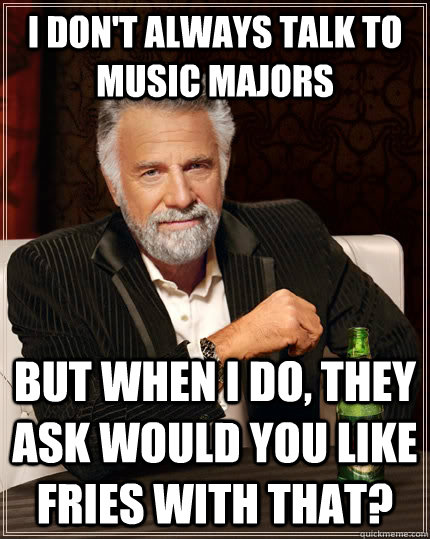 I don't always talk to music majors but when I do, They ask would you like fries with that?  The Most Interesting Man In The World
