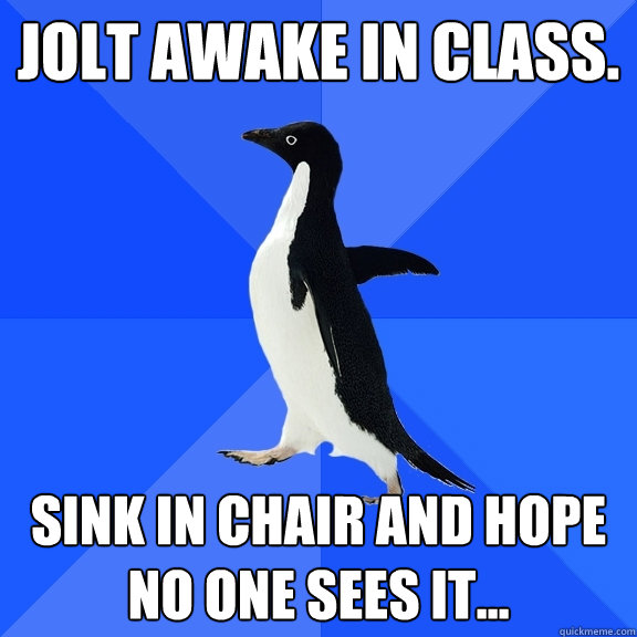 Jolt awake in class. Sink in chair and hope no one sees it...  Socially Awkward Penguin