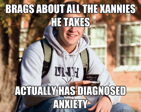 Brags about all the Xannies he takes Actually has diagnosed anxiety  College Freshman