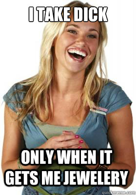 I TAKE DICK ONLY WHEN IT GETS ME JEWELERY  Friend Zone Fiona
