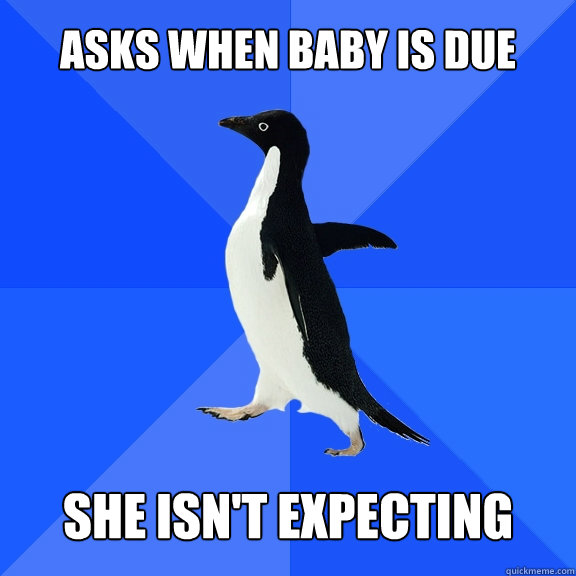 ASKS WHEN BABY IS DUE SHE ISN'T EXPECTING  Socially Awkward Penguin