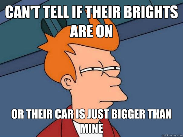 Can't tell if their brights are on Or their car is just bigger than mine - Can't tell if their brights are on Or their car is just bigger than mine  Futurama Fry