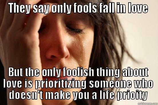 THEY SAY ONLY FOOLS FALL IN LOVE BUT THE ONLY FOOLISH THING ABOUT LOVE IS PRIORITIZING SOMEONE WHO DOESN'T MAKE YOU A LIFE PRIOITY First World Problems