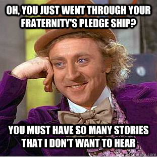 oh, you just went through your fraternity's pledge ship? you must have so many stories that I don't want to hear  Condescending Wonka