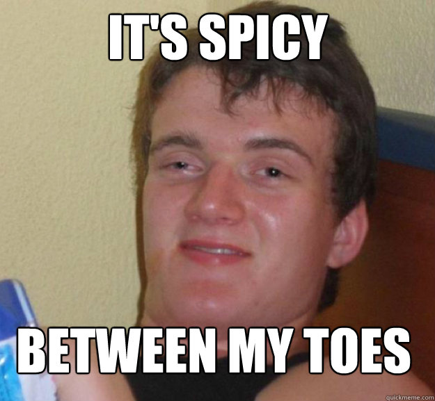  it's spicy between my toes  ten guy