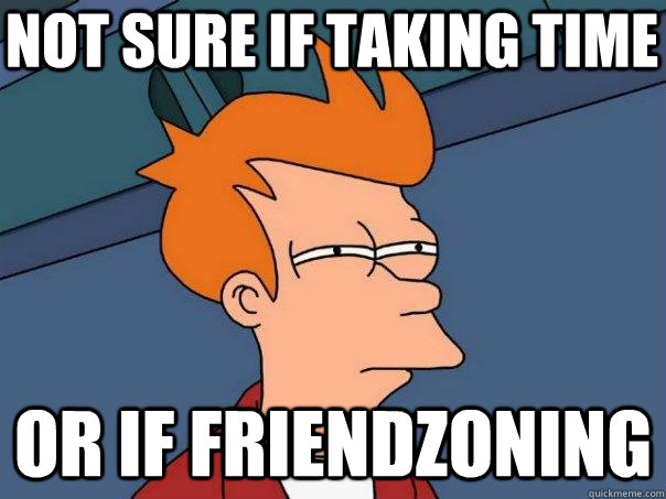 Not sure if taking time Or if friendzoning  Futurama Fry