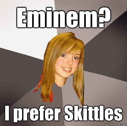 Eminem? I prefer Skittles  Musically Oblivious 8th Grader