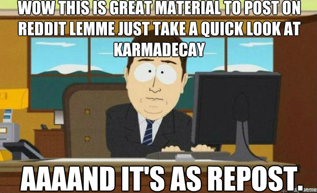 Wow this is great material to post on reddit lemme just take a quick look at Karmadecay AAAAND IT'S as repost.  aaaand its gone