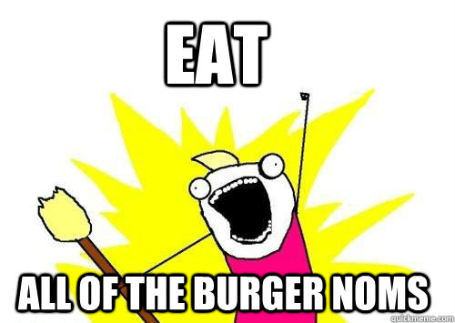 eat ALL OF THE burger noms  