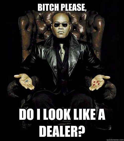 Bitch Please, Do I look like a dealer?  Morpheus
