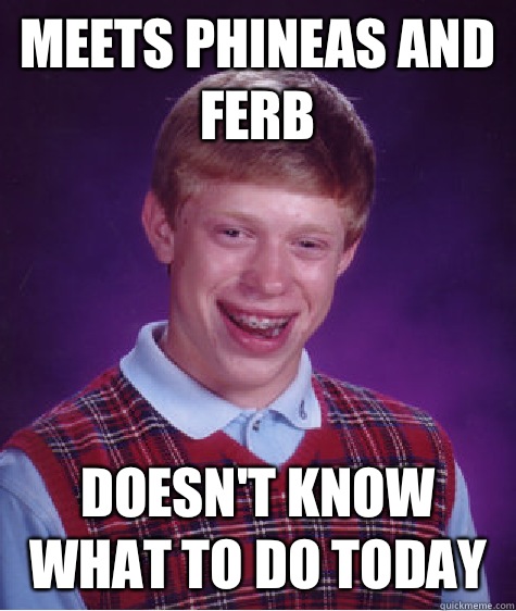 Meets Phineas and Ferb Doesn't know what to do today  Bad Luck Brian