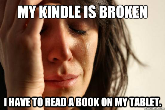 My Kindle is broken I have to read a book on my tablet.  First World Problems