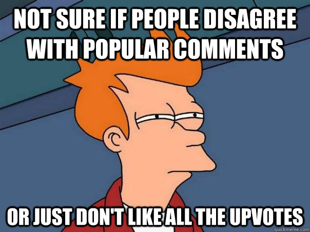 Not sure if people disagree with popular comments Or just don't like all the upvotes  Futurama Fry