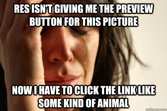 RES isn't giving me the preview button for this picture Now I have to click the link like some kind of animal  First World Problems