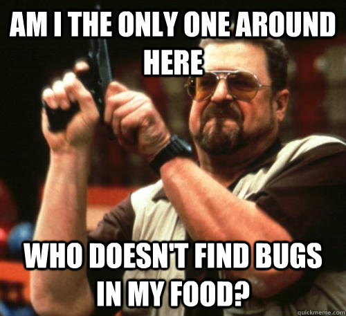 Am i the only one around here who doesn't find bugs in my food?  Am I The Only One Around Here