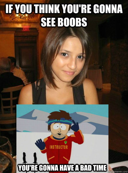 if you think you're gonna see boobs you're gonna have a bad time - if you think you're gonna see boobs you're gonna have a bad time  Bad time eye contact