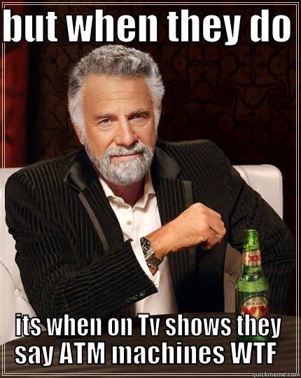 BUT WHEN THEY DO  ITS WHEN ON TV SHOWS THEY SAY ATM MACHINES WTF  The Most Interesting Man In The World