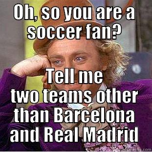 OH, SO YOU ARE A SOCCER FAN? TELL ME TWO TEAMS OTHER THAN BARCELONA AND REAL MADRID Condescending Wonka