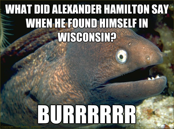 What did Alexander Hamilton say when he found himself in Wisconsin? Burrrrrr  Bad Joke Eel